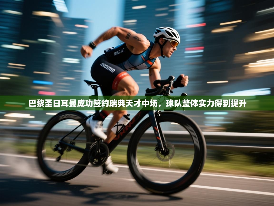 巴黎圣日耳曼成功签约瑞典天才中场，球队整体实力得到提升