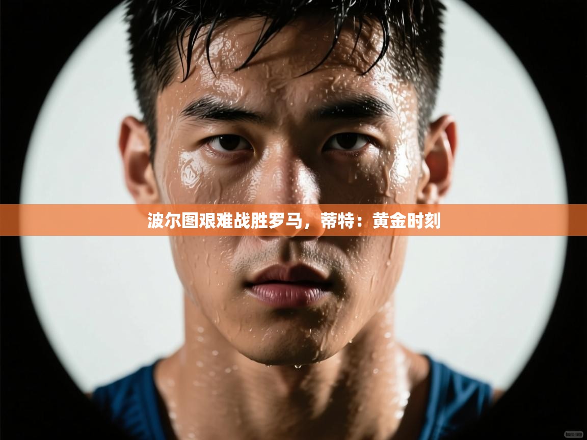 波尔图艰难战胜罗马，蒂特：黄金时刻  第1张