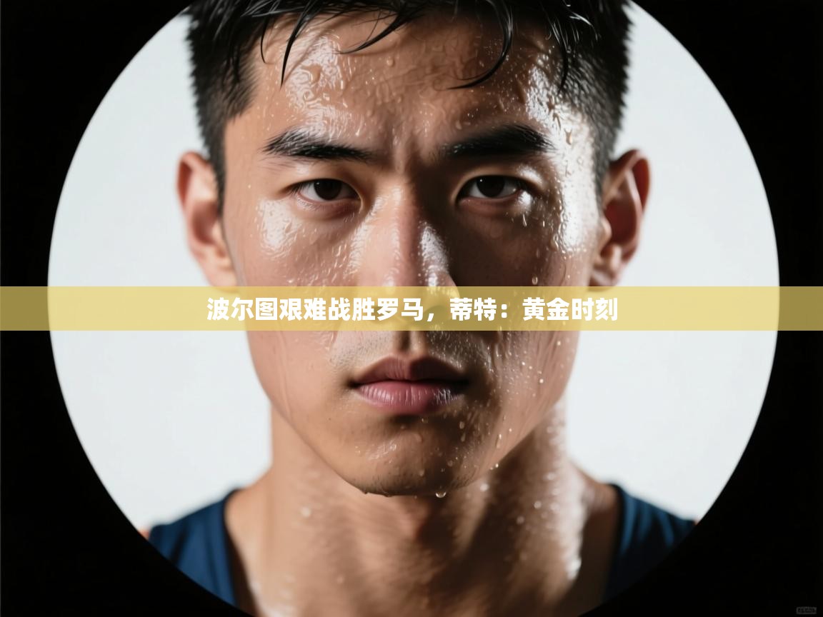 波尔图艰难战胜罗马，蒂特：黄金时刻  第2张