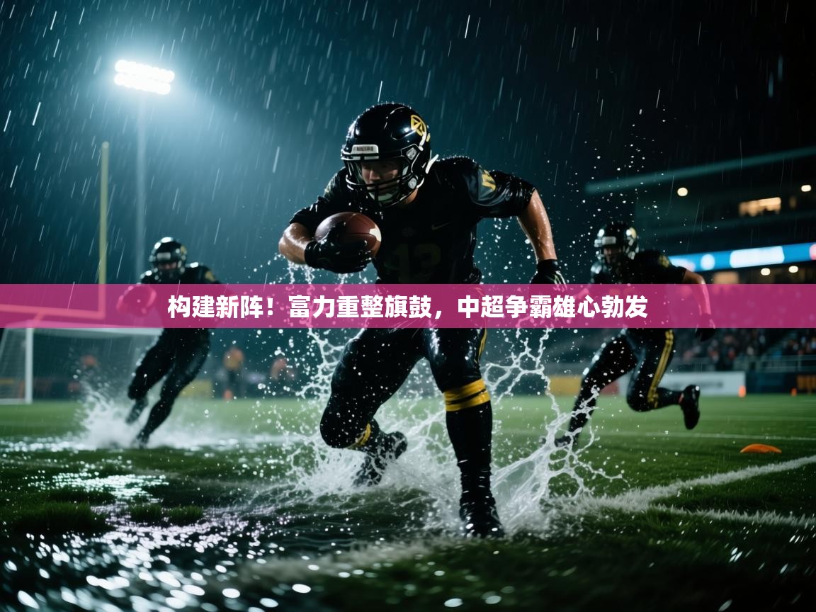 构建新阵！富力重整旗鼓，中超争霸雄心勃发