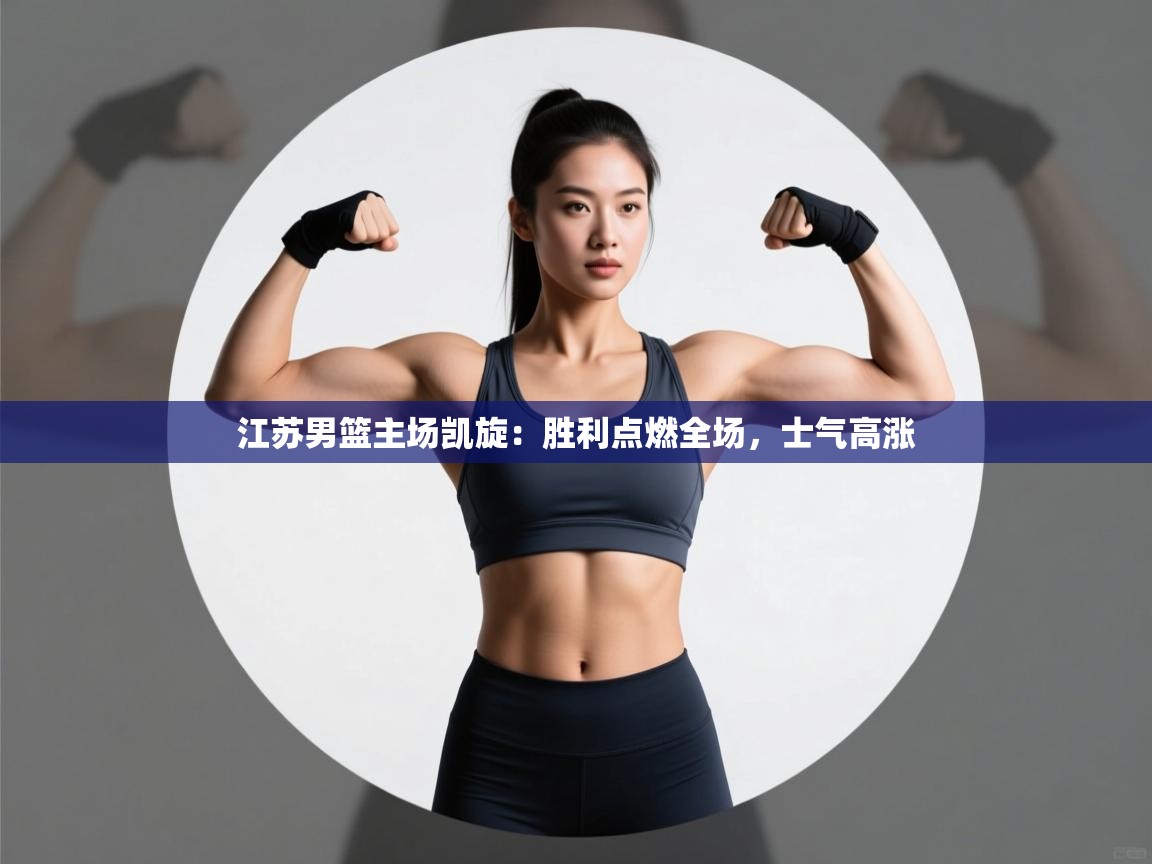 江苏男篮主场凯旋：胜利点燃全场，士气高涨  第2张