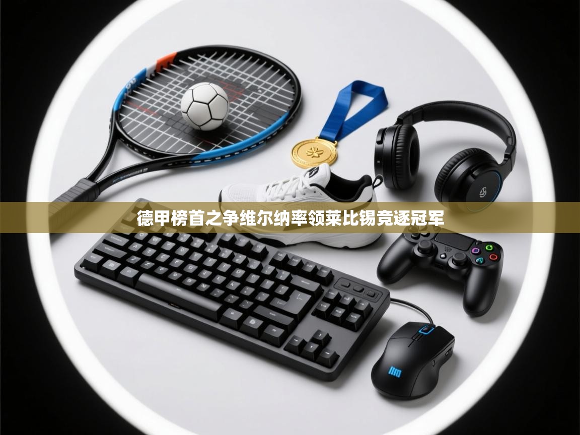 德甲榜首之争维尔纳率领莱比锡竞逐冠军